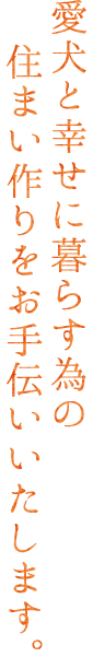 愛犬と幸せに暮らす為の住まい作りをお手伝いいたします。