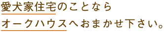 愛犬家住宅のことならオークハウスへおまかせ下さい。